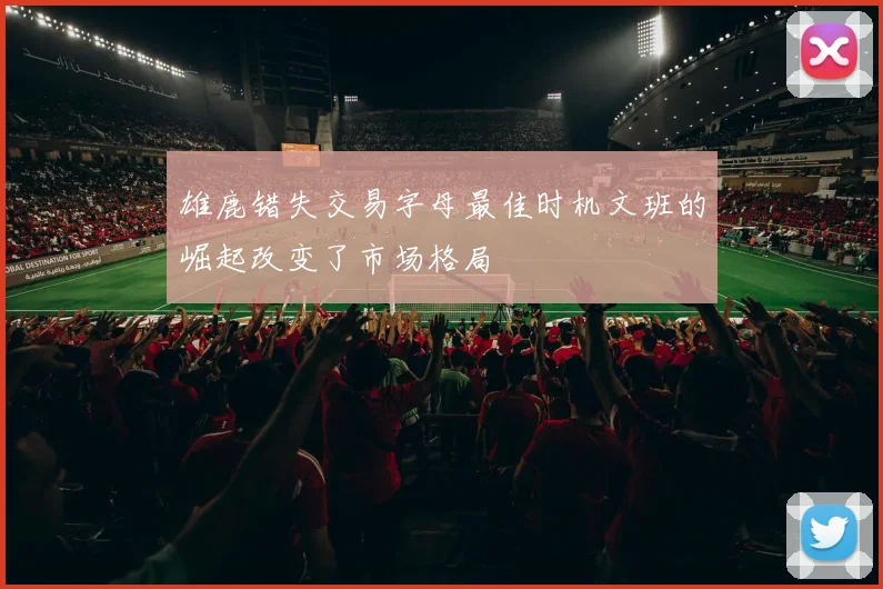 雄鹿错失交易字母最佳时机文班的崛起改变了市场格局