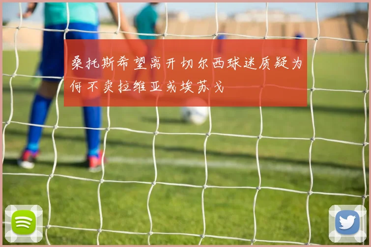 桑托斯希望离开切尔西球迷质疑为何不卖拉维亚或埃苏戈