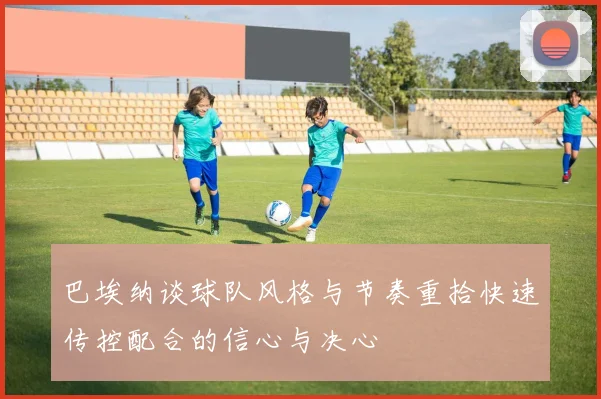 巴埃纳谈球队风格与节奏重拾快速传控配合的信心与决心