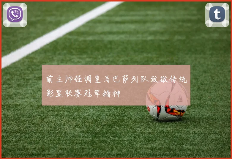 前主帅强调皇马巴萨列队致敬传统彰显联赛冠军精神