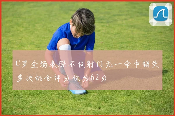 C罗全场表现不佳射门无一命中错失多次机会评分仅为62分