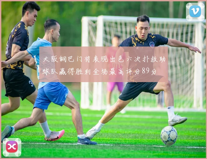 大阪钢巴门将表现出色六次扑救助球队赢得胜利全场最高评分89分