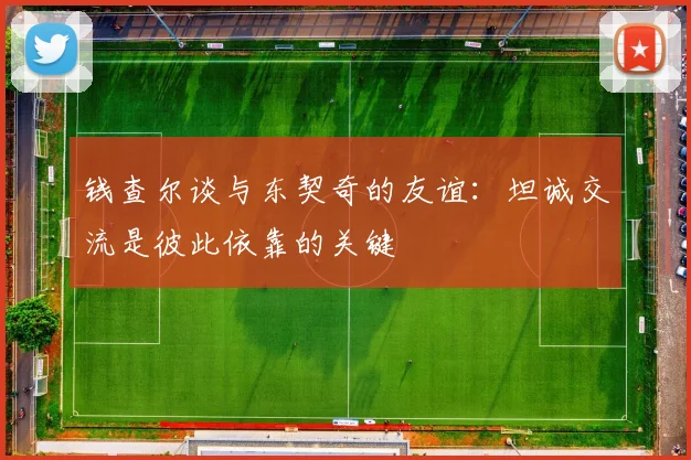 钱查尔谈与东契奇的友谊：坦诚交流是彼此依靠的关键