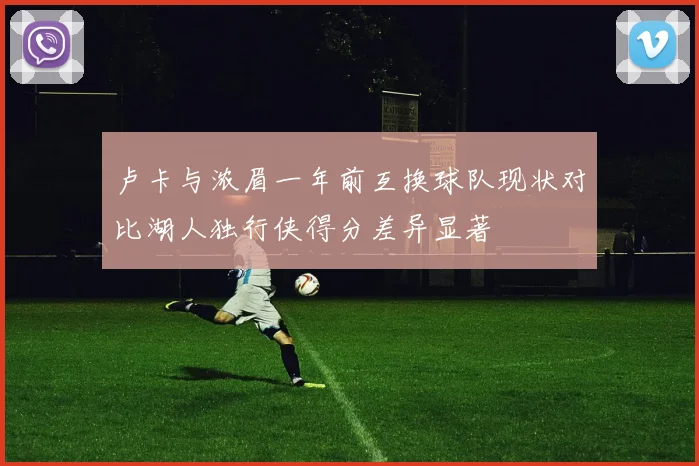 卢卡与浓眉一年前互换球队现状对比湖人独行侠得分差异显著