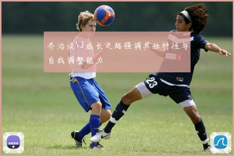 乔治谈VJ成长之路强调其独特性与自我调整能力