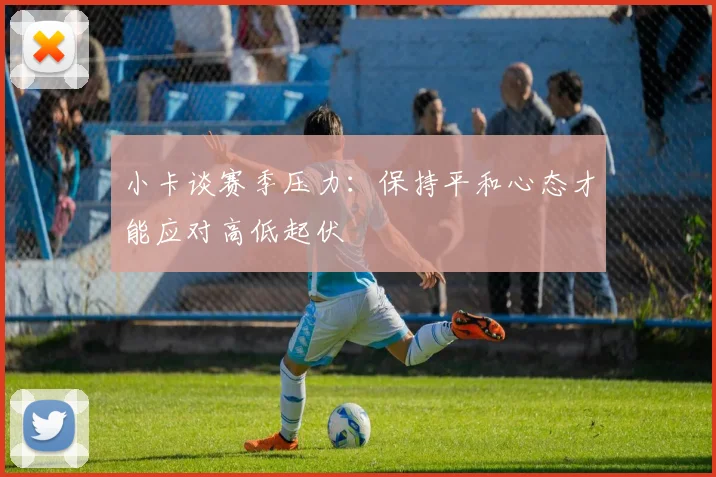 小卡谈赛季压力：保持平和心态才能应对高低起伏