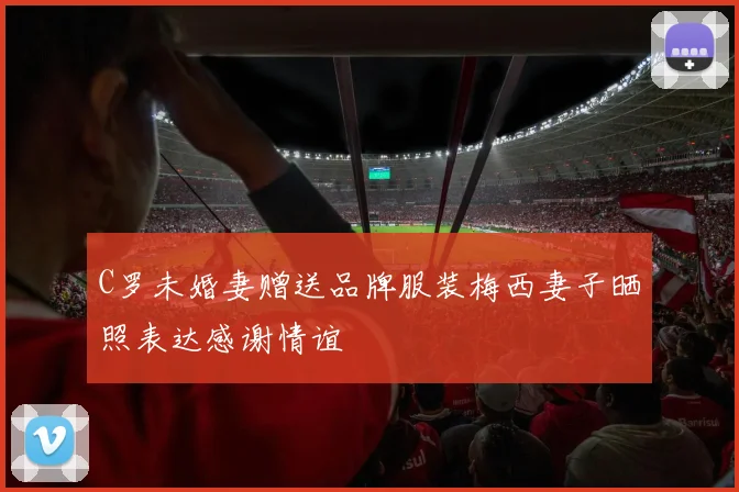 C罗未婚妻赠送品牌服装梅西妻子晒照表达感谢情谊
