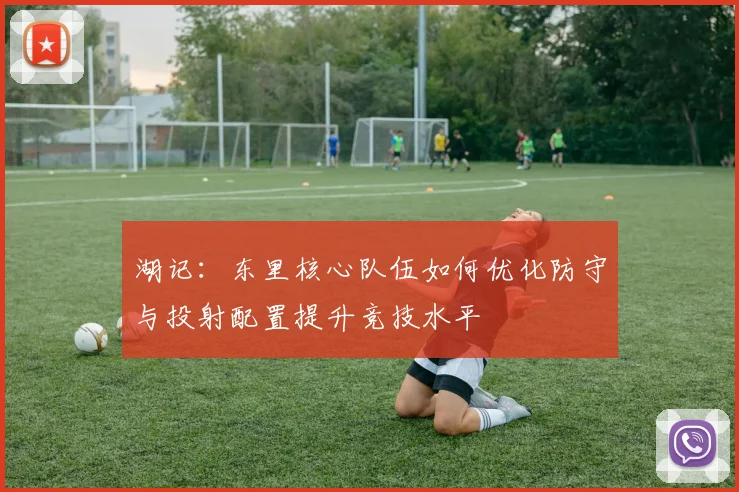 湖记：东里核心队伍如何优化防守与投射配置提升竞技水平