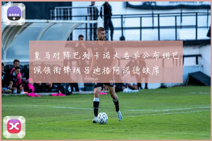 皇马对阵巴列卡诺大名单公布姆巴佩领衔锋线吕迪格阿诺德缺席