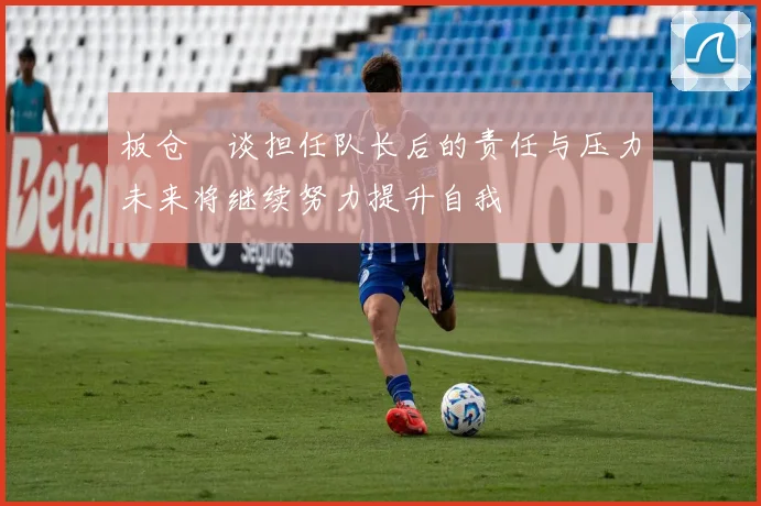 板仓滉谈担任队长后的责任与压力未来将继续努力提升自我