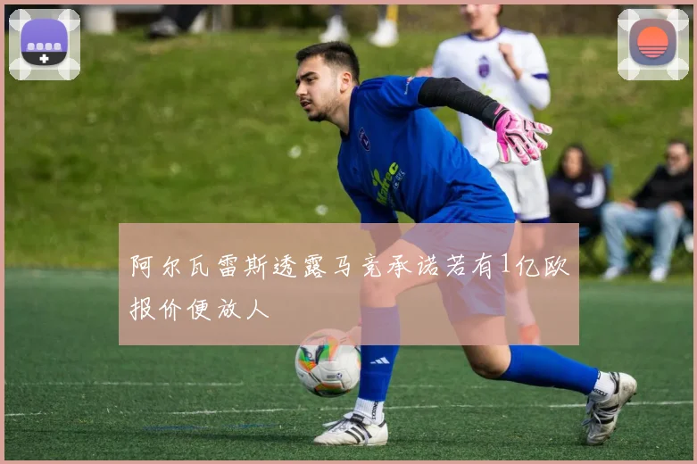 阿尔瓦雷斯透露马竞承诺若有1亿欧报价便放人