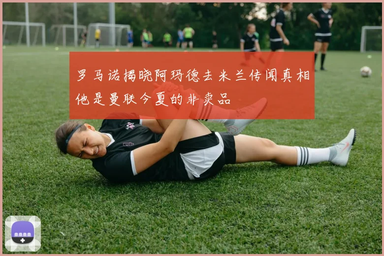 罗马诺揭晓阿玛德去米兰传闻真相他是曼联今夏的非卖品