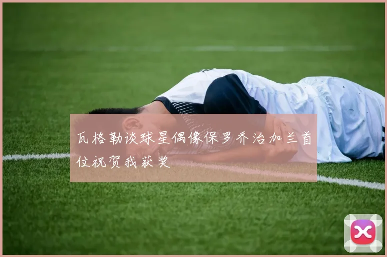 瓦格勒谈球星偶像保罗乔治加兰首位祝贺我获奖