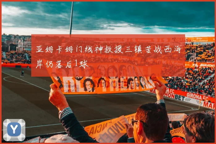 亚姆卡姆门线神救援三镇苦战西海岸仍落后1球