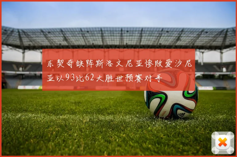 东契奇缺阵斯洛文尼亚惨败爱沙尼亚以93比62大胜世预赛对手