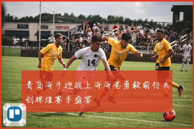 青岛海牛迎战上海海港勇毅前行共创辉煌赛季盛宴